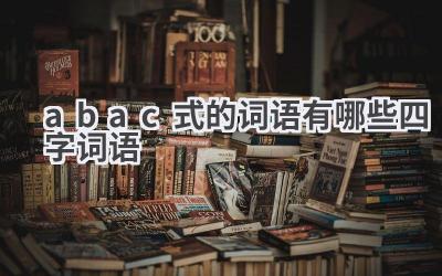 abac式的词语有哪些四字词语