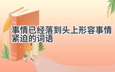 事情已经落到头上形容事情紧迫的词语