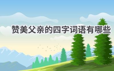 赞美父亲的四字词语有哪些