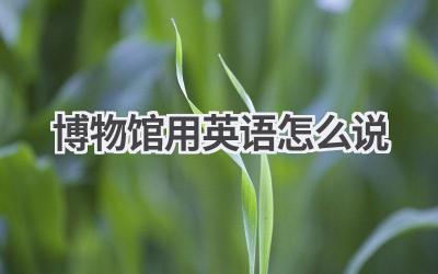博物馆用英语怎么说