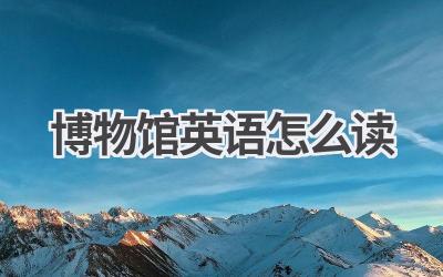 博物馆英语怎么读