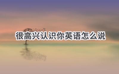 很高兴认识你英语怎么说