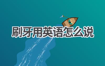 刷牙用英语怎么说