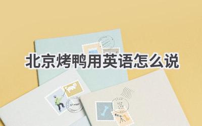 北京烤鸭用英语怎么说