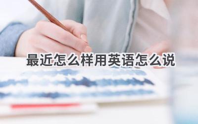 最近怎么样用英语怎么说