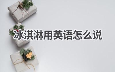 冰淇淋用英语怎么说