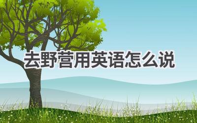 去野营用英语怎么说