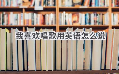 我喜欢唱歌用英语怎么说