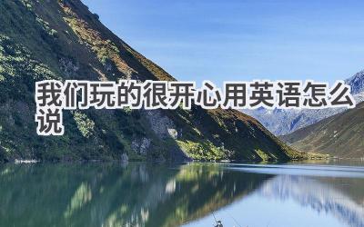 我们玩的很开心用英语怎么说