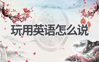 玩用英语怎么说