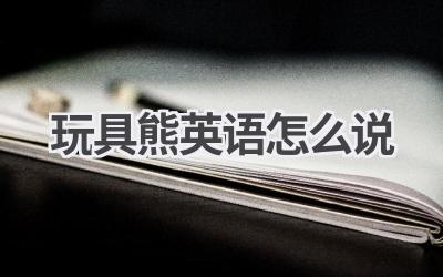 玩具熊英语怎么说