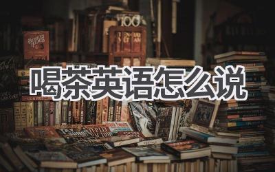 喝茶英语怎么说