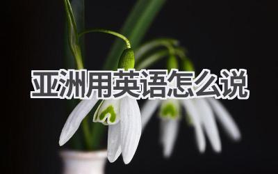 亚洲用英语怎么说