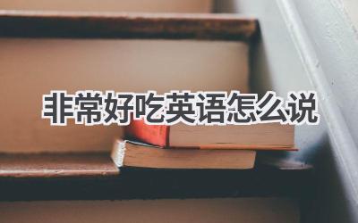 非常好吃英语怎么说