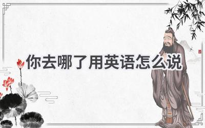 你去哪了用英语怎么说